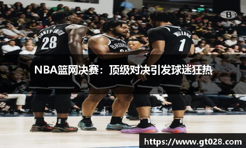 NBA篮网决赛：顶级对决引发球迷狂热