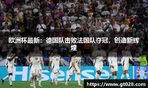 欧洲杯最新：德国队击败法国队夺冠，创造新辉煌