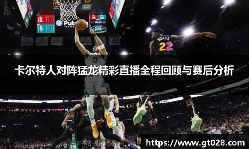 卡尔特人对阵猛龙精彩直播全程回顾与赛后分析