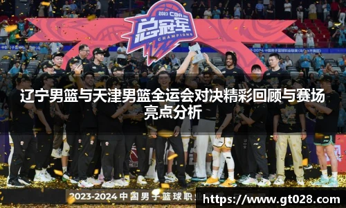 辽宁男篮与天津男篮全运会对决精彩回顾与赛场亮点分析