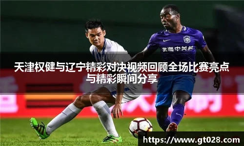 天津权健与辽宁精彩对决视频回顾全场比赛亮点与精彩瞬间分享