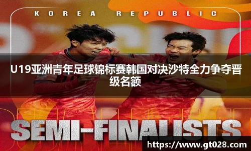 U19亚洲青年足球锦标赛韩国对决沙特全力争夺晋级名额
