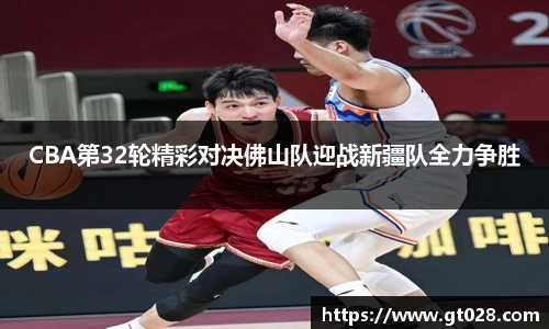 CBA第32轮精彩对决佛山队迎战新疆队全力争胜