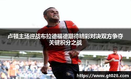 卢顿主场迎战布拉德福德期待精彩对决双方争夺关键积分之战